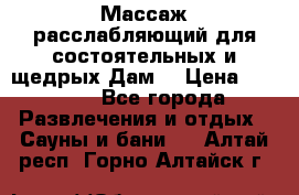 Массаж расслабляющий для состоятельных и щедрых Дам. › Цена ­ 1 100 - Все города Развлечения и отдых » Сауны и бани   . Алтай респ.,Горно-Алтайск г.